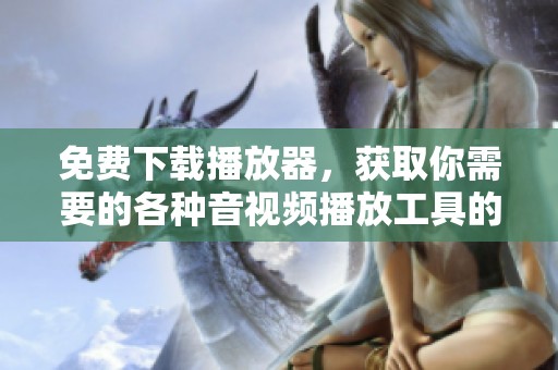 免费下载播放器，获取你需要的各种音视频播放工具的最佳选择