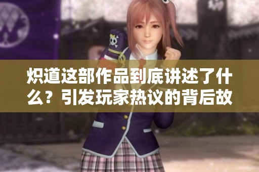 炽道这部作品到底讲述了什么？引发玩家热议的背后故事揭秘