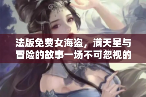 法版免费女海盗，满天星与冒险的故事一场不可忽视的奇幻旅程