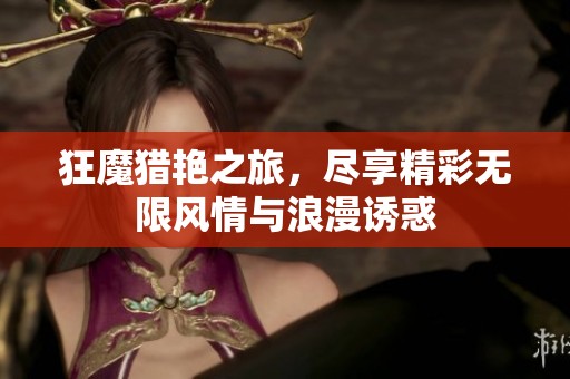 狂魔猎艳之旅，尽享精彩无限风情与浪漫诱惑