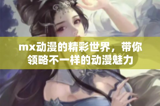 mx动漫的精彩世界，带你领略不一样的动漫魅力