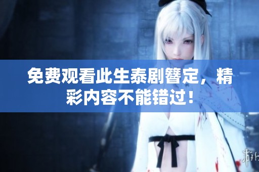 免费观看此生泰剧簪定，精彩内容不能错过！