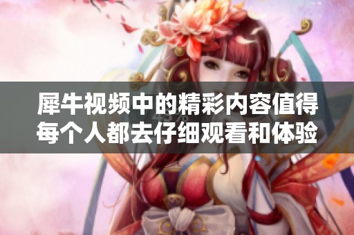 犀牛视频中的精彩内容值得每个人都去仔细观看和体验