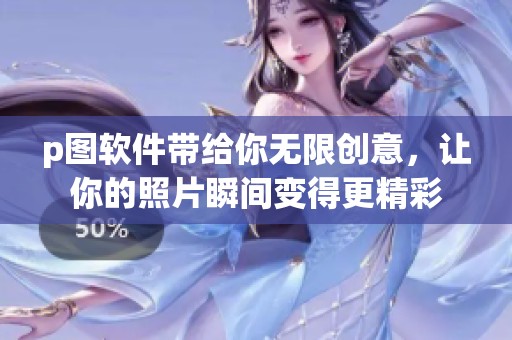 p图软件带给你无限创意，让你的照片瞬间变得更精彩