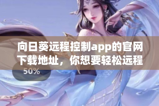 向日葵远程控制app的官网下载地址，你想要轻松远程管理就来这里吧