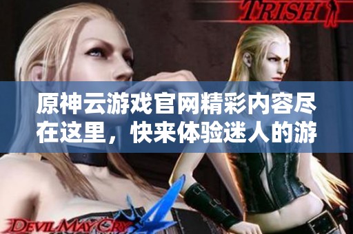 原神云游戏官网精彩内容尽在这里，快来体验迷人的游戏世界！