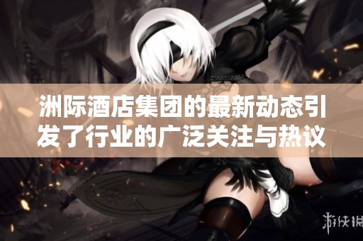 洲际酒店集团的最新动态引发了行业的广泛关注与热议