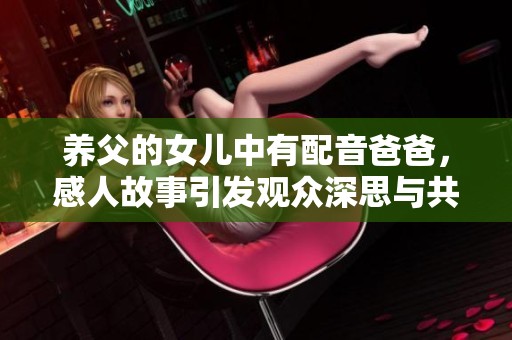 养父的女儿中有配音爸爸，感人故事引发观众深思与共鸣