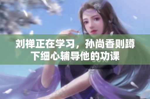刘禅正在学习，孙尚香则蹲下细心辅导他的功课