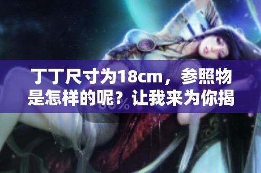 丁丁尺寸为18cm，参照物是怎样的呢？让我来为你揭秘。
