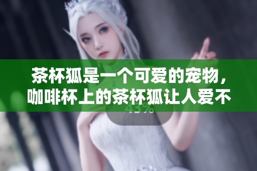 茶杯狐是一个可爱的宠物，咖啡杯上的茶杯狐让人爱不释手