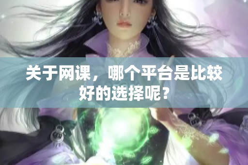关于网课，哪个平台是比较好的选择呢？