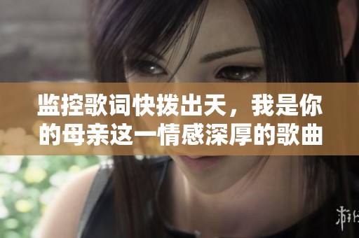 监控歌词快拨出天，我是你的母亲这一情感深厚的歌曲