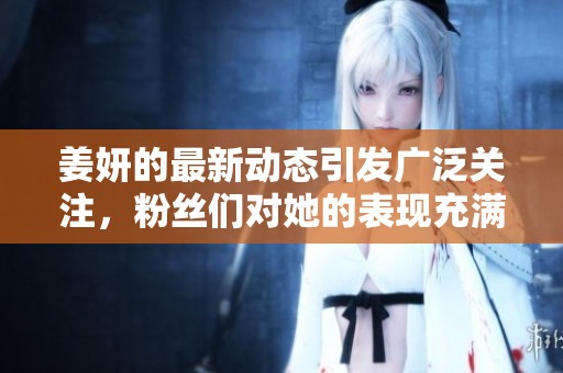 姜妍的最新动态引发广泛关注，粉丝们对她的表现充满期待和热议