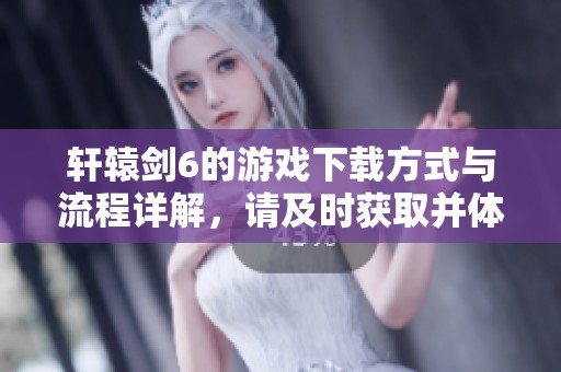 轩辕剑6的游戏下载方式与流程详解，请及时获取并体验精彩游戏内容