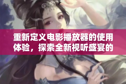 重新定义电影播放器的使用体验，探索全新视听盛宴的乐趣与魅力