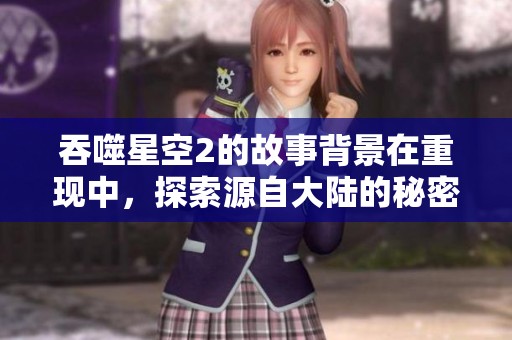 吞噬星空2的故事背景在重现中，探索源自大陆的秘密与挑战