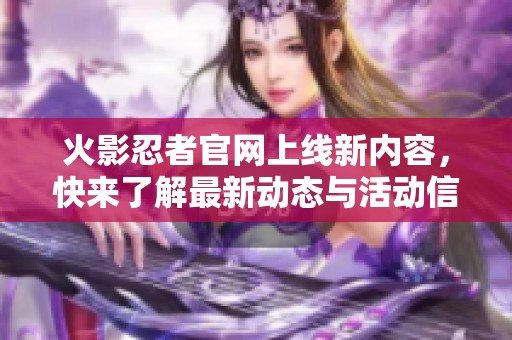 火影忍者官网上线新内容，快来了解最新动态与活动信息吧