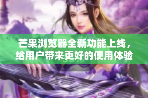 芒果浏览器全新功能上线，给用户带来更好的使用体验