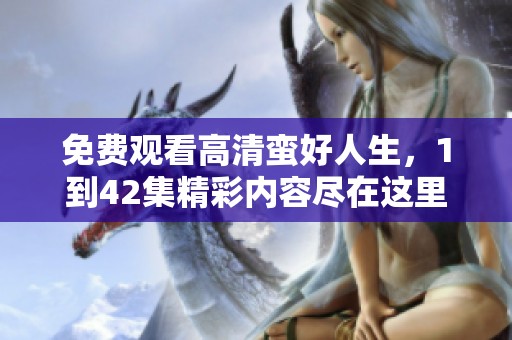 免费观看高清蛮好人生，1到42集精彩内容尽在这里！