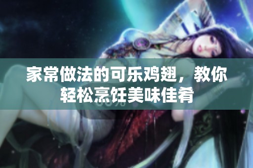 家常做法的可乐鸡翅，教你轻松烹饪美味佳肴