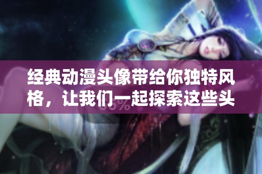 经典动漫头像带给你独特风格，让我们一起探索这些头像的魅力所在