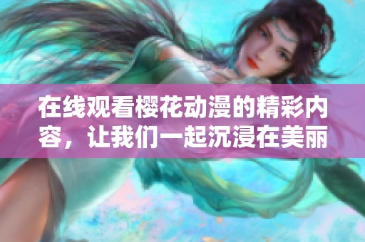 在线观看樱花动漫的精彩内容，让我们一起沉浸在美丽的樱花世界中吧