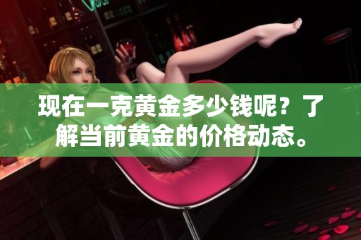 现在一克黄金多少钱呢？了解当前黄金的价格动态。