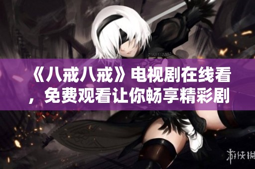 《八戒八戒》电视剧在线看，免费观看让你畅享精彩剧情！