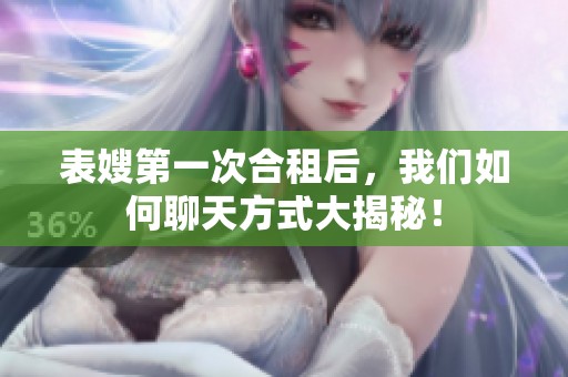 表嫂第一次合租后，我们如何聊天方式大揭秘！