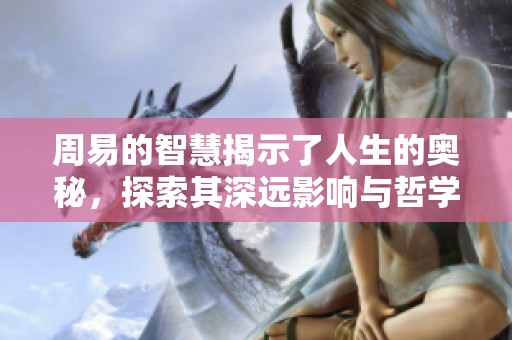 周易的智慧揭示了人生的奥秘，探索其深远影响与哲学思想非常重要
