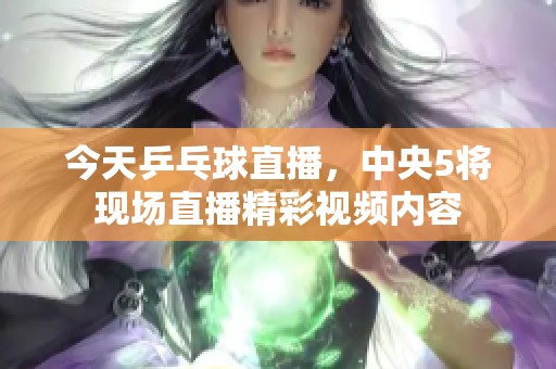 今天乒乓球直播，中央5将现场直播精彩视频内容