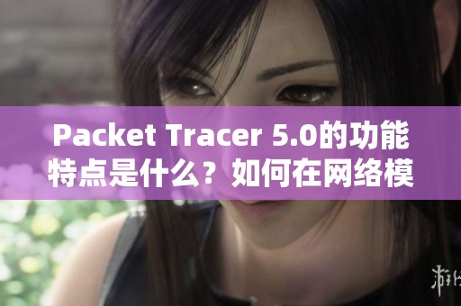 Packet Tracer 5.0的功能特点是什么？如何在网络模拟中有效使用它？