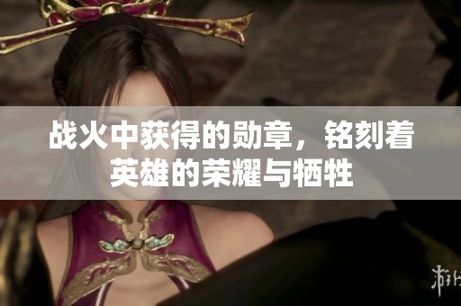 战火中获得的勋章，铭刻着英雄的荣耀与牺牲
