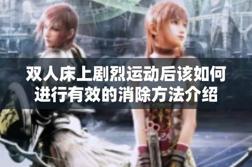 双人床上剧烈运动后该如何进行有效的消除方法介绍