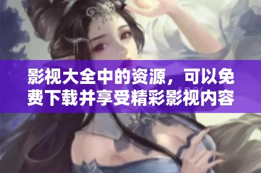 影视大全中的资源，可以免费下载并享受精彩影视内容