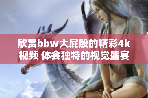 欣赏bbw大屁股的精彩4k视频 体会独特的视觉盛宴与美感