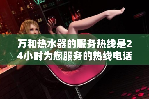 万和热水器的服务热线是24小时为您服务的热线电话
