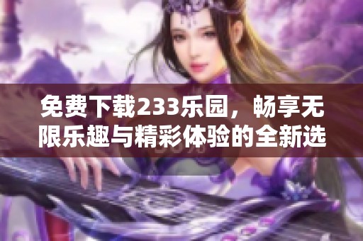 免费下载233乐园，畅享无限乐趣与精彩体验的全新选择
