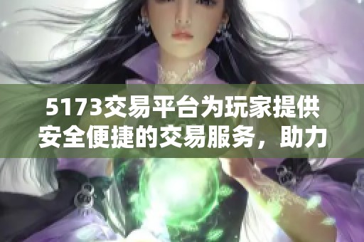 5173交易平台为玩家提供安全便捷的交易服务，助力游戏内物品的买卖与交流。