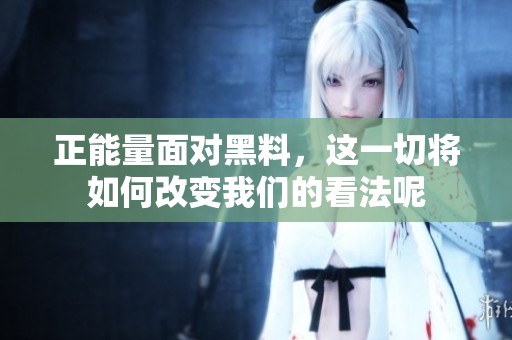 正能量面对黑料，这一切将如何改变我们的看法呢