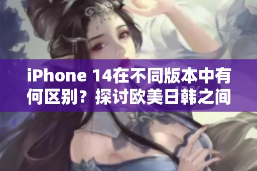 iPhone 14在不同版本中有何区别？探讨欧美日韩之间的差异。