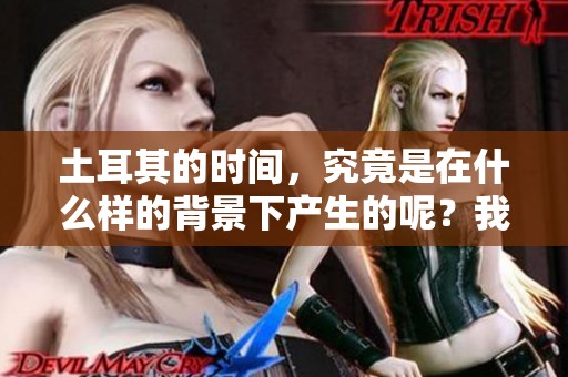 土耳其的时间，究竟是在什么样的背景下产生的呢？我们来了解一下土耳其时间的秘密。