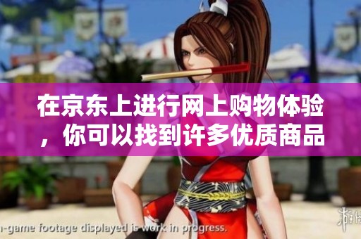 在京东上进行网上购物体验，你可以找到许多优质商品和服务