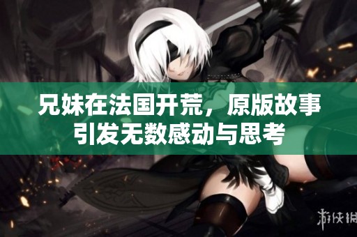 兄妹在法国开荒，原版故事引发无数感动与思考