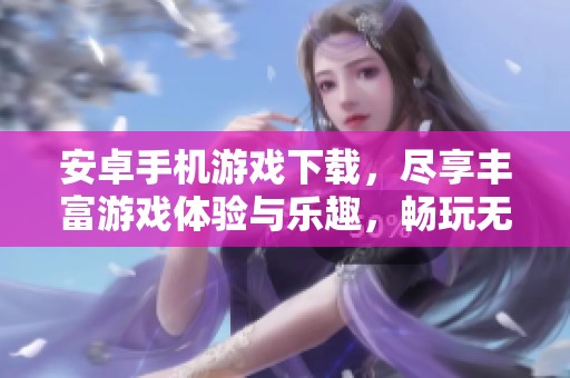 安卓手机游戏下载，尽享丰富游戏体验与乐趣，畅玩无限精彩。