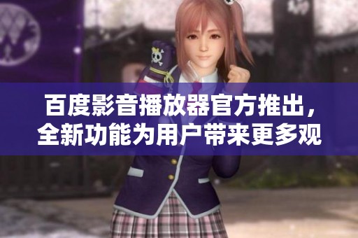 百度影音播放器官方推出，全新功能为用户带来更多观影乐趣体验