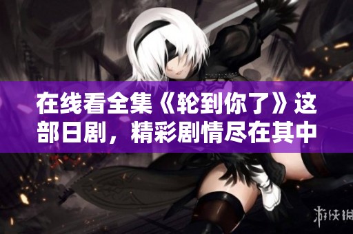 在线看全集《轮到你了》这部日剧，精彩剧情尽在其中！