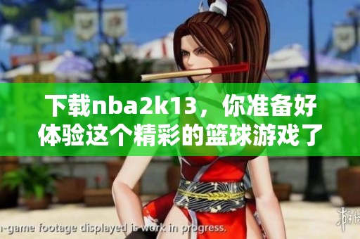 下载nba2k13，你准备好体验这个精彩的篮球游戏了吗