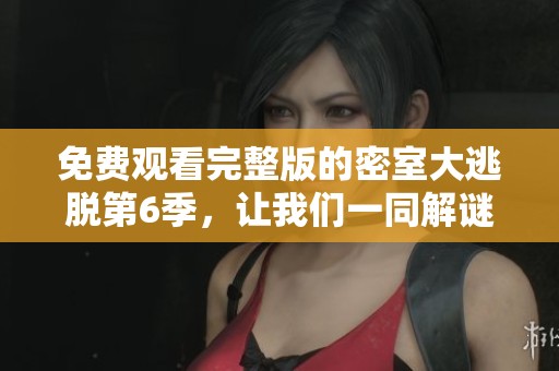 免费观看完整版的密室大逃脱第6季，让我们一同解谜逃脱吧！